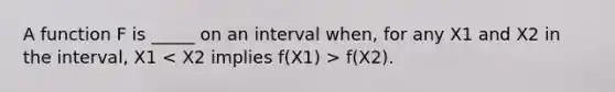 A function F is _____ on an interval when, for any X1 and X2 in the interval, X1 f(X2).