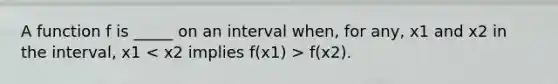 A function f is _____ on an interval when, for any, x1 and x2 in the interval, x1 f(x2).