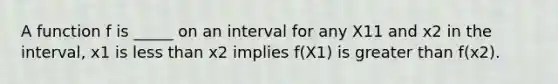 A function f is _____ on an interval for any X11 and x2 in the interval, x1 is less than x2 implies f(X1) is greater than f(x2).