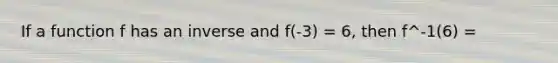 If a function f has an inverse and f(-3) = 6, then f^-1(6) =