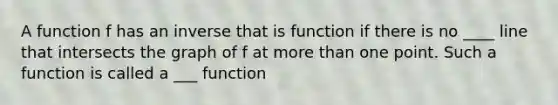 A function f has an inverse that is function if there is no ____ line that intersects the graph of f at <a href='https://www.questionai.com/knowledge/keWHlEPx42-more-than' class='anchor-knowledge'>more than</a> one point. Such a function is called a ___ function