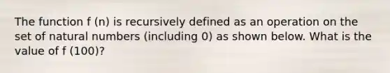 The function f (n) is recursively defined as an operation on the set of natural numbers (including 0) as shown below. What is the value of f (100)?