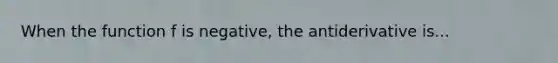 When the function f is negative, the antiderivative is...
