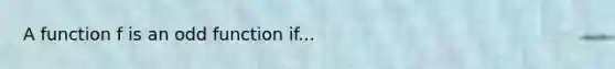 A function f is an odd function if...