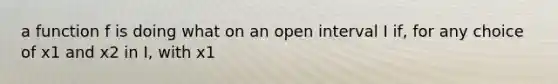 a function f is doing what on an open interval I if, for any choice of x1 and x2 in I, with x1<x2 we have f(x1)<f(x2)