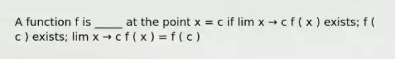 A function f is _____ at the point x = c if lim x → c f ( x ) exists; f ( c ) exists; lim x → c f ( x ) = f ( c )