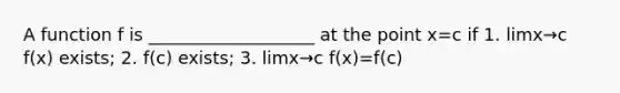 A function f is ___________________ at the point x=c if 1. limx→c f(x) exists; 2. f(c) exists; 3. limx→c f(x)=f(c)