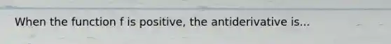 When the function f is positive, the antiderivative is...