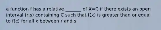 a function f has a relative _______ of X=C if there exists an open interval (r,s) containing C such that f(x) is greater than or equal to f(c) for all x between r and s