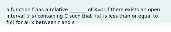 a function f has a relative _______ of X=C if there exists an open interval (r,s) containing C such that f(x) is less than or equal to f(c) for all x between r and s