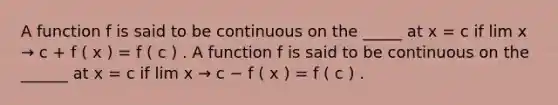 A function f is said to be continuous on the _____ at x = c if lim x → c + f ( x ) = f ( c ) . A function f is said to be continuous on the ______ at x = c if lim x → c − f ( x ) = f ( c ) .