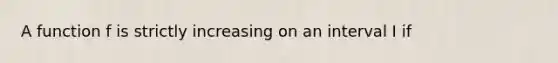 A function f is strictly increasing on an interval I if