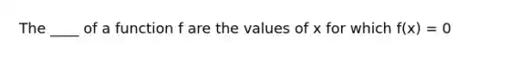 The ____ of a function f are the values of x for which f(x) = 0