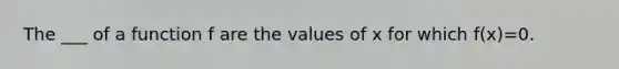 The ___ of a function f are the values of x for which f(x)=0.