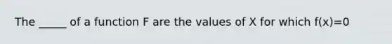 The _____ of a function F are the values of X for which f(x)=0