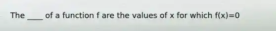 The ____ of a function f are the values of x for which f(x)=0