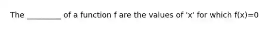 The _________ of a function f are the values of 'x' for which f(x)=0