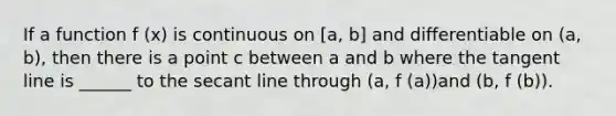 If a function f (x) is continuous on [a, b] and differentiable on (a, b), then there is a point c between a and b where the tangent line is ______ to the secant line through (a, f (a))and (b, f (b)).