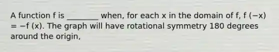 A function f is ________ when, for each x in the domain of f, f (−x) = −f (x). The graph will have rotational symmetry 180 degrees around the origin,