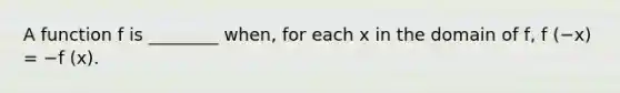 A function f is ________ when, for each x in the domain of f, f (−x) = −f (x).
