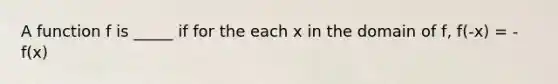 A function f is _____ if for the each x in the domain of f, f(-x) = -f(x)