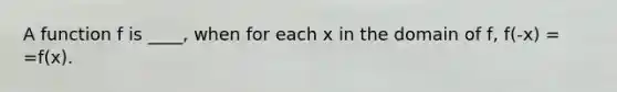 A function f is ____, when for each x in the domain of f, f(-x) = =f(x).