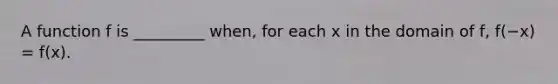 A function f is _________ when, for each x in the domain of f, f(−x) = f(x).