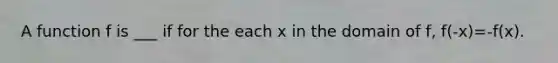 A function f is ___ if for the each x in the domain of f, f(-x)=-f(x).