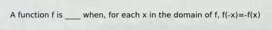 A function f is ____ when, for each x in the domain of f, f(-x)=-f(x)