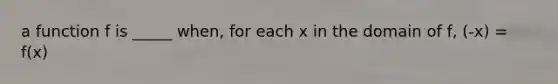 a function f is _____ when, for each x in the domain of f, (-x) = f(x)