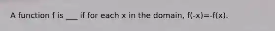 A function f is ___ if for each x in the domain, f(-x)=-f(x).