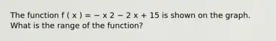 The function f ( x ) = − x 2 − 2 x + 15 is shown on the graph. What is the range of the function?