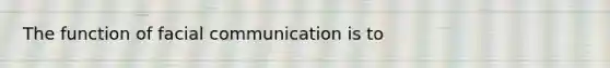 The function of facial communication is to