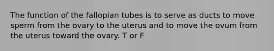 The function of the fallopian tubes is to serve as ducts to move sperm from the ovary to the uterus and to move the ovum from the uterus toward the ovary. T or F