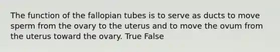 The function of the fallopian tubes is to serve as ducts to move sperm from the ovary to the uterus and to move the ovum from the uterus toward the ovary. True False