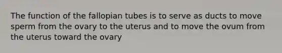 The function of the fallopian tubes is to serve as ducts to move sperm from the ovary to the uterus and to move the ovum from the uterus toward the ovary