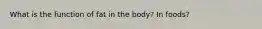 What is the function of fat in the body? In foods?