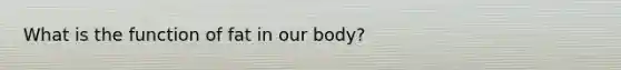 What is the function of fat in our body?