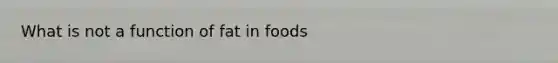 What is not a function of fat in foods