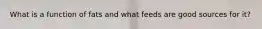 What is a function of fats and what feeds are good sources for it?