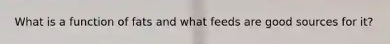 What is a function of fats and what feeds are good sources for it?