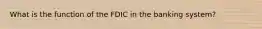 What is the function of the FDIC in the banking system?