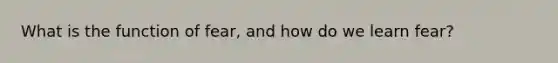 What is the function of fear, and how do we learn fear?