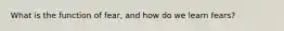 What is the function of fear, and how do we learn fears?