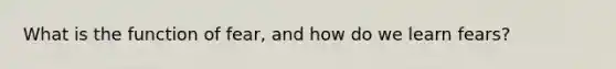 What is the function of fear, and how do we learn fears?