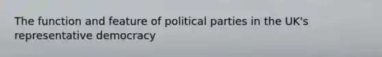 The function and feature of political parties in the UK's representative democracy