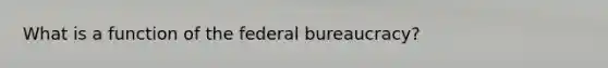 What is a function of the federal bureaucracy?