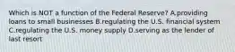 Which is NOT a function of the Federal Reserve? A.providing loans to small businesses B.regulating the U.S. financial system C.regulating the U.S. money supply D.serving as the lender of last resort