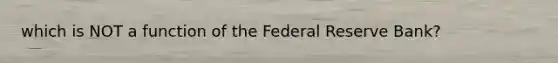 which is NOT a function of the Federal Reserve Bank?