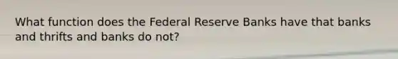 What function does the Federal Reserve Banks have that banks and thrifts and banks do not?